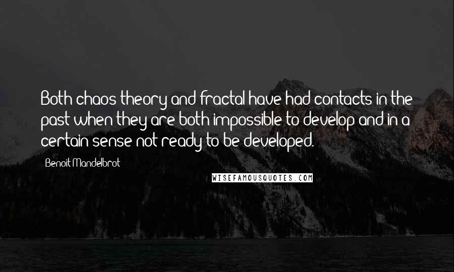 Benoit Mandelbrot Quotes: Both chaos theory and fractal have had contacts in the past when they are both impossible to develop and in a certain sense not ready to be developed.