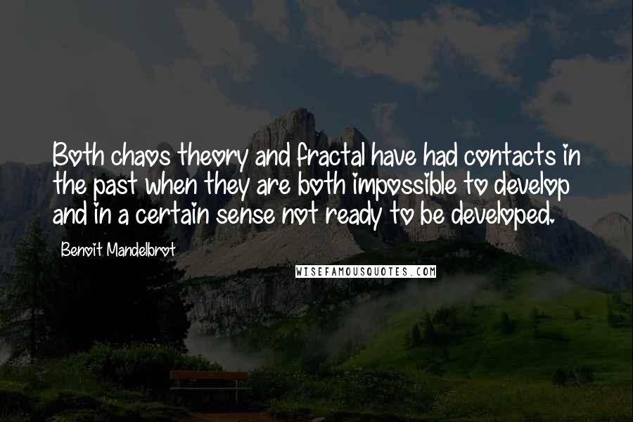 Benoit Mandelbrot Quotes: Both chaos theory and fractal have had contacts in the past when they are both impossible to develop and in a certain sense not ready to be developed.