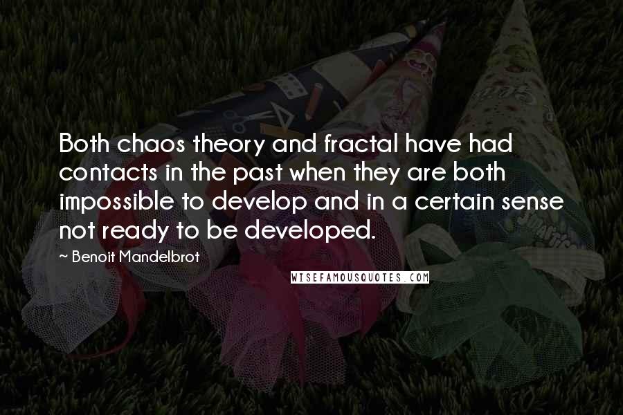 Benoit Mandelbrot Quotes: Both chaos theory and fractal have had contacts in the past when they are both impossible to develop and in a certain sense not ready to be developed.