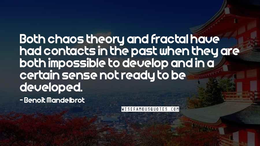 Benoit Mandelbrot Quotes: Both chaos theory and fractal have had contacts in the past when they are both impossible to develop and in a certain sense not ready to be developed.