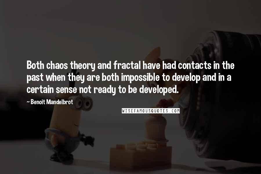 Benoit Mandelbrot Quotes: Both chaos theory and fractal have had contacts in the past when they are both impossible to develop and in a certain sense not ready to be developed.