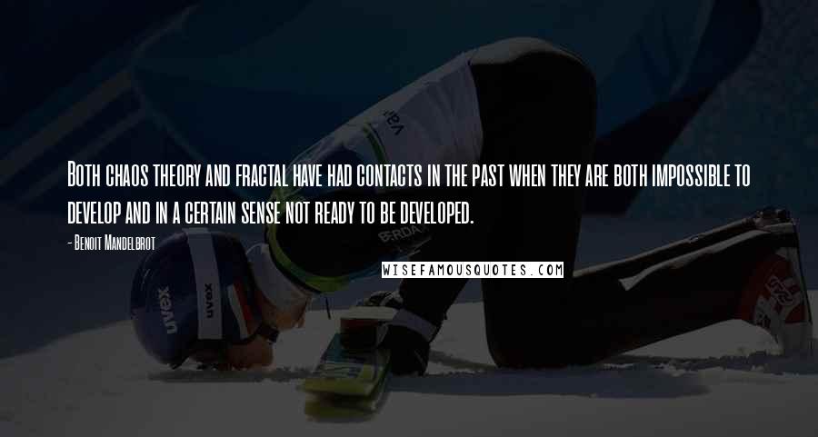 Benoit Mandelbrot Quotes: Both chaos theory and fractal have had contacts in the past when they are both impossible to develop and in a certain sense not ready to be developed.