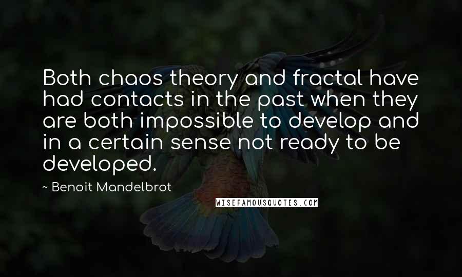 Benoit Mandelbrot Quotes: Both chaos theory and fractal have had contacts in the past when they are both impossible to develop and in a certain sense not ready to be developed.