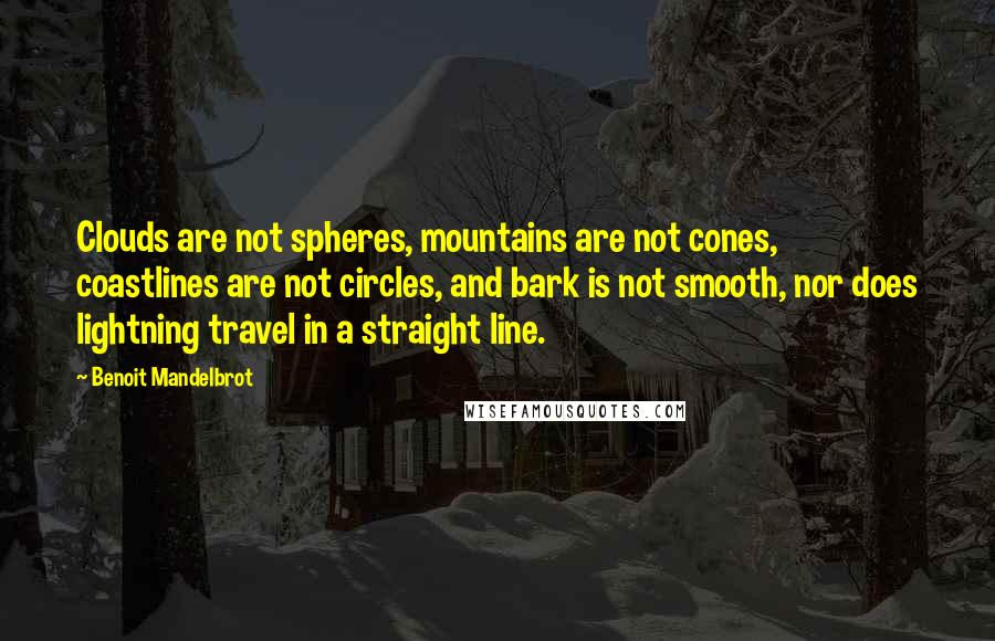 Benoit Mandelbrot Quotes: Clouds are not spheres, mountains are not cones, coastlines are not circles, and bark is not smooth, nor does lightning travel in a straight line.