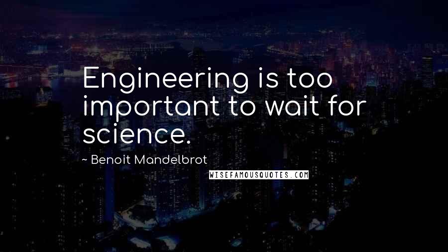 Benoit Mandelbrot Quotes: Engineering is too important to wait for science.