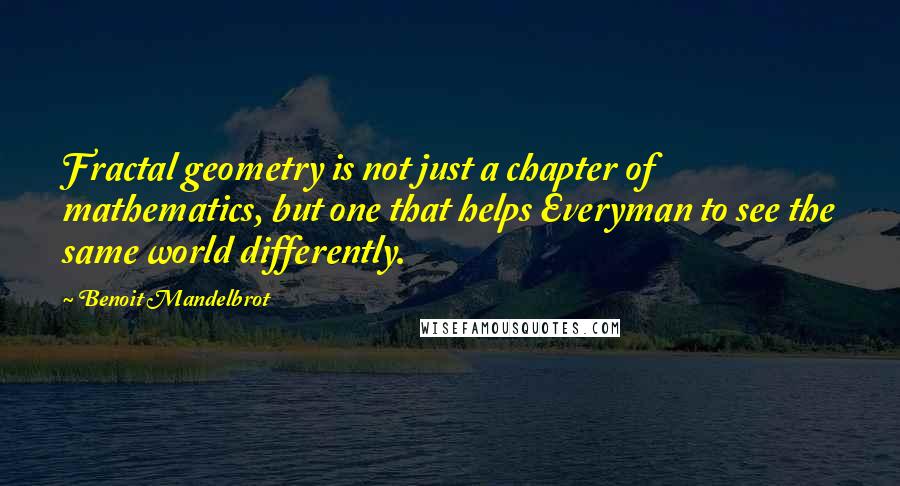 Benoit Mandelbrot Quotes: Fractal geometry is not just a chapter of mathematics, but one that helps Everyman to see the same world differently.
