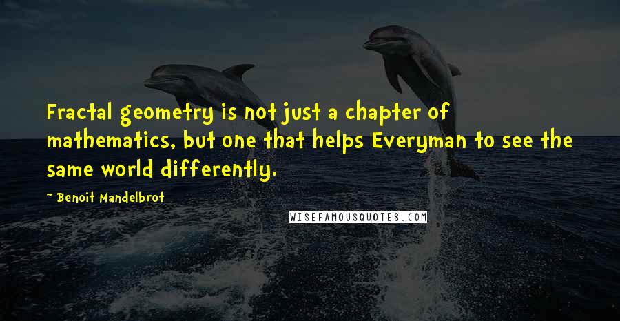 Benoit Mandelbrot Quotes: Fractal geometry is not just a chapter of mathematics, but one that helps Everyman to see the same world differently.