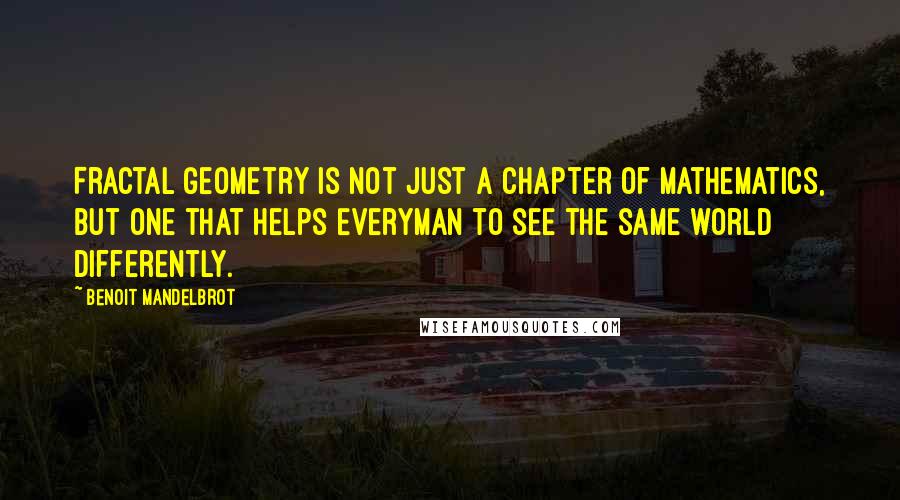 Benoit Mandelbrot Quotes: Fractal geometry is not just a chapter of mathematics, but one that helps Everyman to see the same world differently.