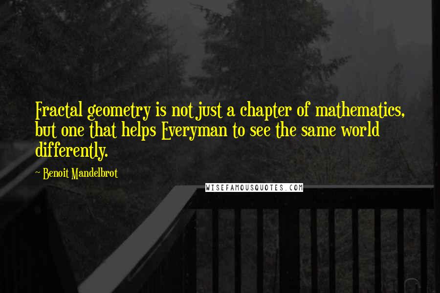 Benoit Mandelbrot Quotes: Fractal geometry is not just a chapter of mathematics, but one that helps Everyman to see the same world differently.