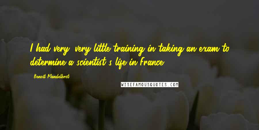 Benoit Mandelbrot Quotes: I had very, very little training in taking an exam to determine a scientist's life in France.
