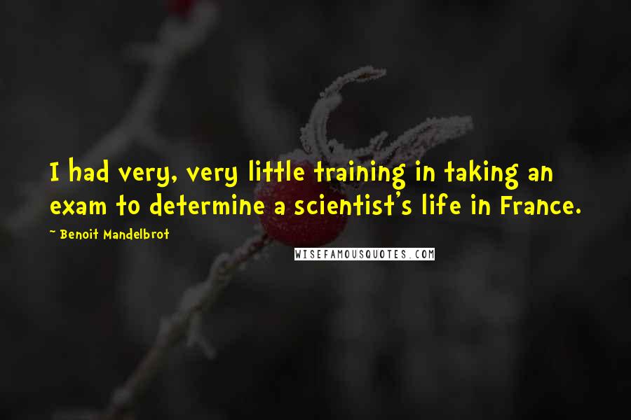 Benoit Mandelbrot Quotes: I had very, very little training in taking an exam to determine a scientist's life in France.