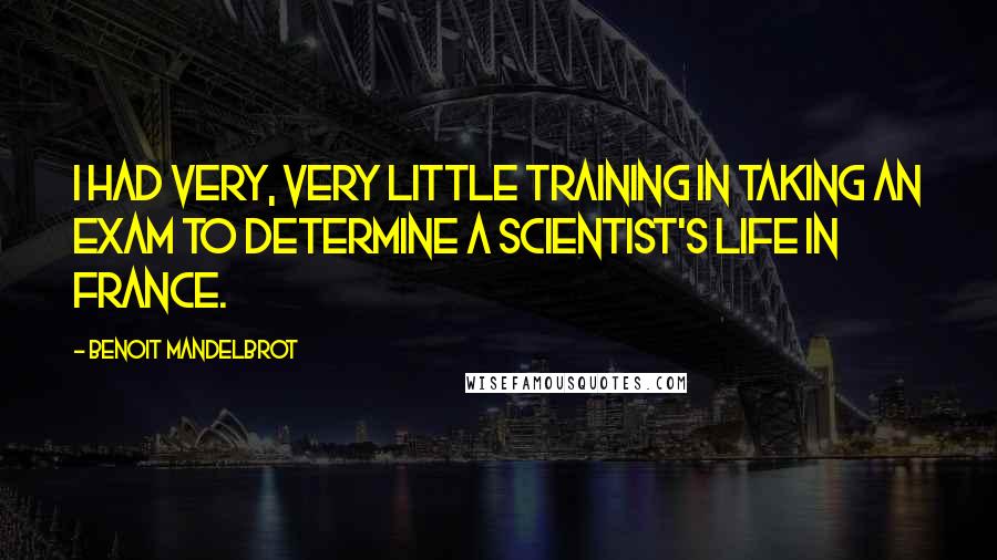 Benoit Mandelbrot Quotes: I had very, very little training in taking an exam to determine a scientist's life in France.