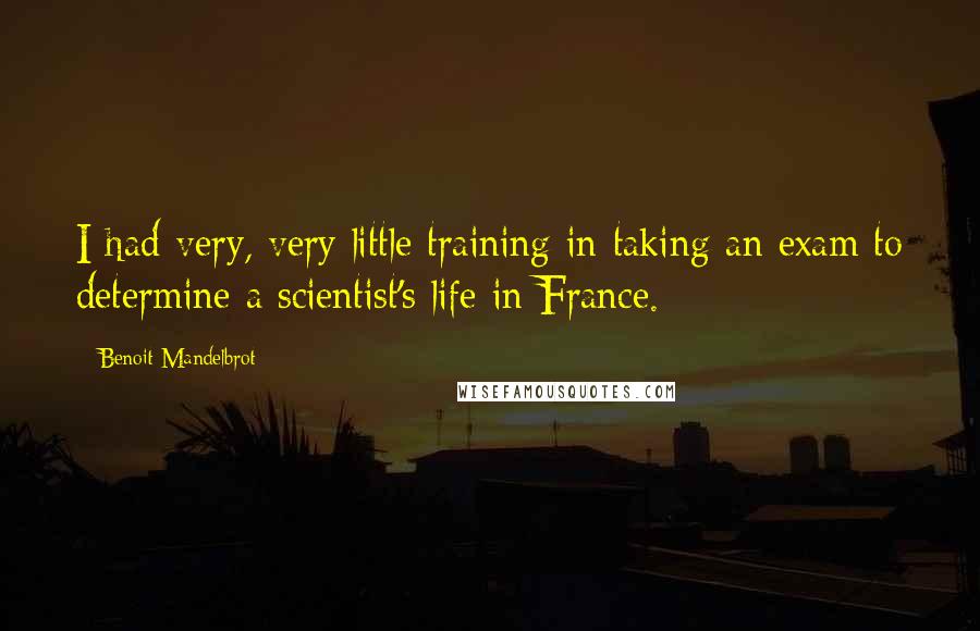 Benoit Mandelbrot Quotes: I had very, very little training in taking an exam to determine a scientist's life in France.