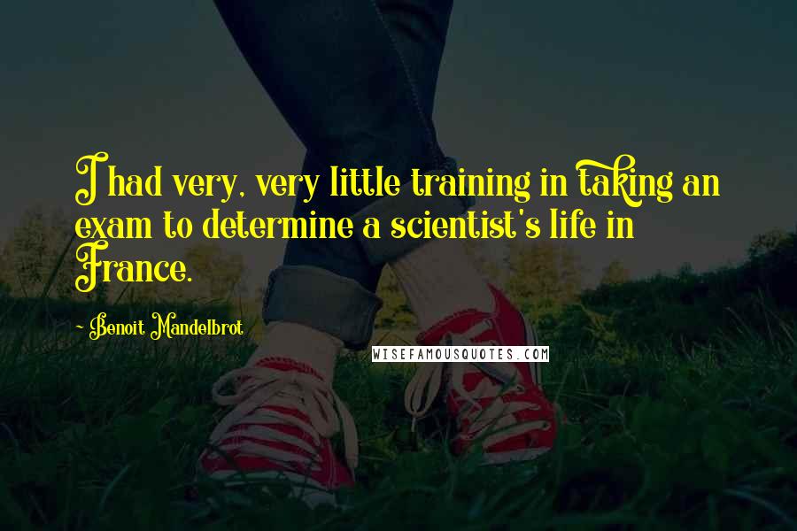 Benoit Mandelbrot Quotes: I had very, very little training in taking an exam to determine a scientist's life in France.