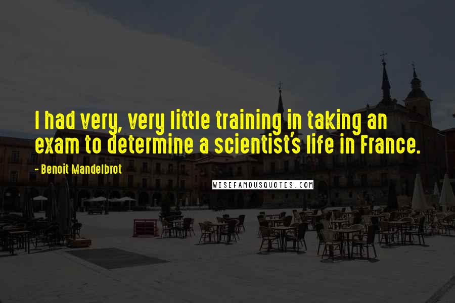 Benoit Mandelbrot Quotes: I had very, very little training in taking an exam to determine a scientist's life in France.