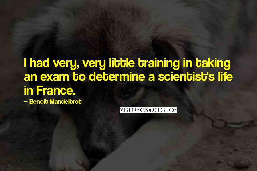 Benoit Mandelbrot Quotes: I had very, very little training in taking an exam to determine a scientist's life in France.