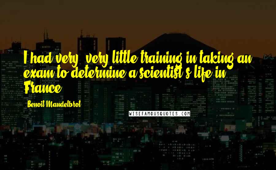 Benoit Mandelbrot Quotes: I had very, very little training in taking an exam to determine a scientist's life in France.