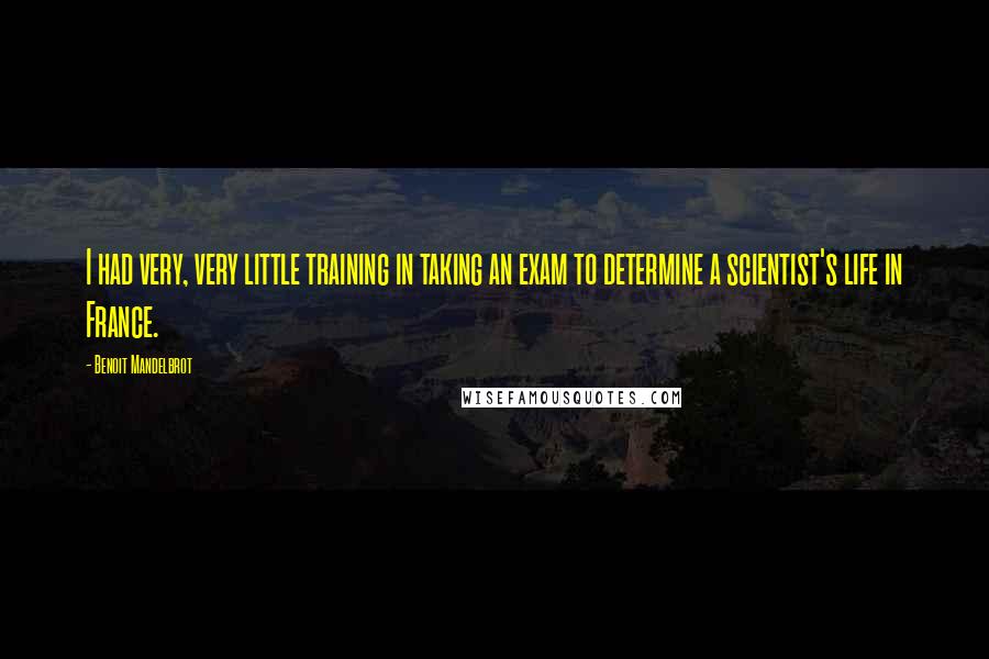 Benoit Mandelbrot Quotes: I had very, very little training in taking an exam to determine a scientist's life in France.