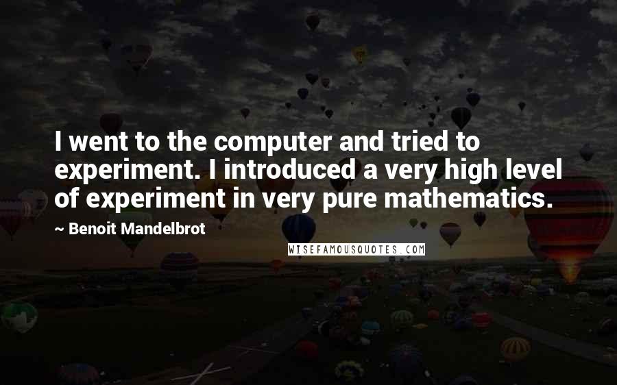 Benoit Mandelbrot Quotes: I went to the computer and tried to experiment. I introduced a very high level of experiment in very pure mathematics.