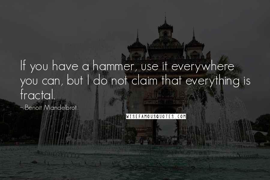 Benoit Mandelbrot Quotes: If you have a hammer, use it everywhere you can, but I do not claim that everything is fractal.