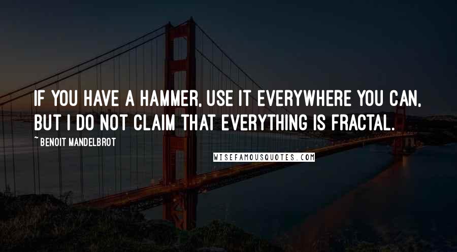 Benoit Mandelbrot Quotes: If you have a hammer, use it everywhere you can, but I do not claim that everything is fractal.