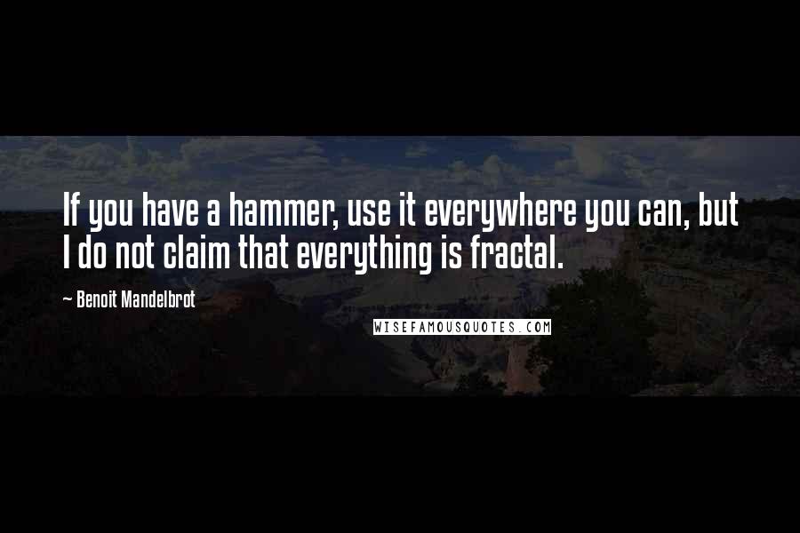 Benoit Mandelbrot Quotes: If you have a hammer, use it everywhere you can, but I do not claim that everything is fractal.