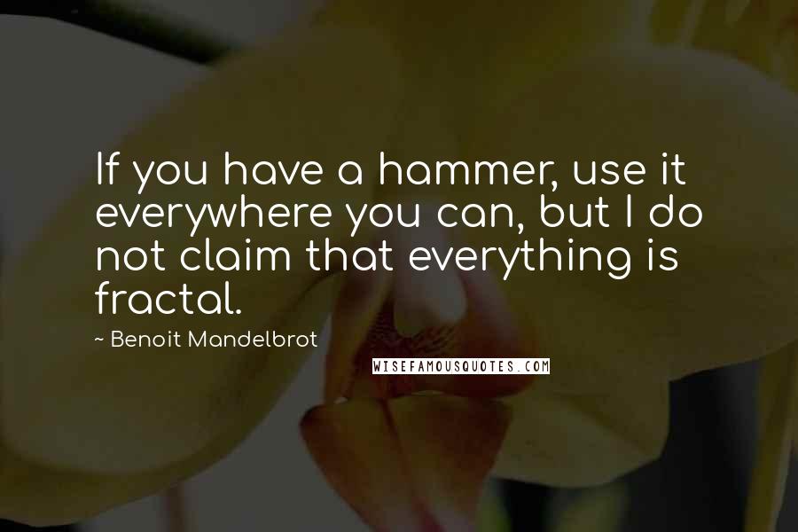 Benoit Mandelbrot Quotes: If you have a hammer, use it everywhere you can, but I do not claim that everything is fractal.