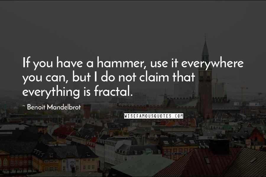 Benoit Mandelbrot Quotes: If you have a hammer, use it everywhere you can, but I do not claim that everything is fractal.