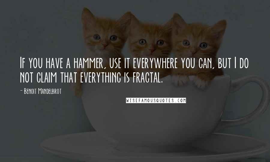 Benoit Mandelbrot Quotes: If you have a hammer, use it everywhere you can, but I do not claim that everything is fractal.