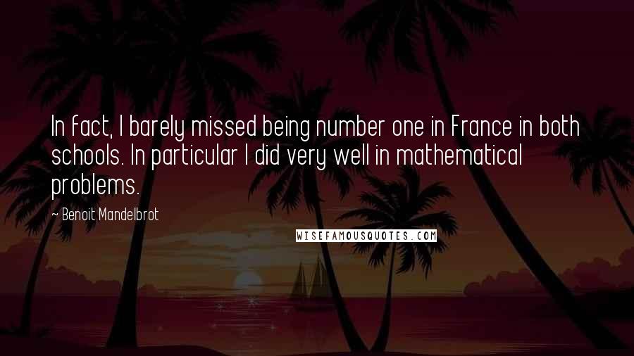 Benoit Mandelbrot Quotes: In fact, I barely missed being number one in France in both schools. In particular I did very well in mathematical problems.