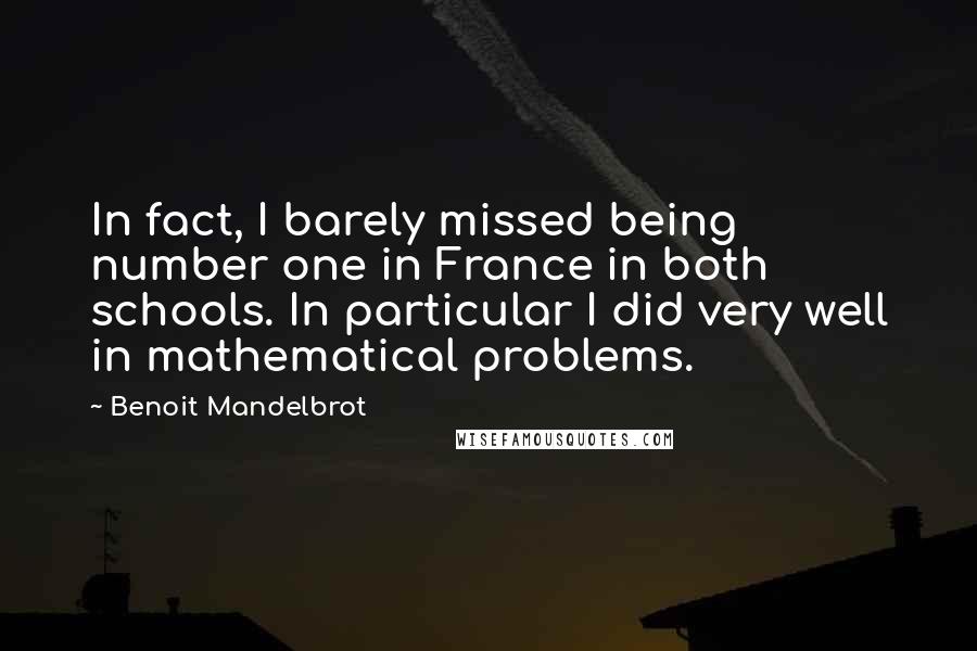 Benoit Mandelbrot Quotes: In fact, I barely missed being number one in France in both schools. In particular I did very well in mathematical problems.