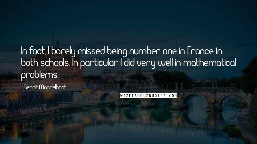 Benoit Mandelbrot Quotes: In fact, I barely missed being number one in France in both schools. In particular I did very well in mathematical problems.