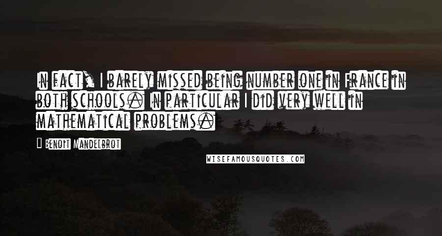 Benoit Mandelbrot Quotes: In fact, I barely missed being number one in France in both schools. In particular I did very well in mathematical problems.