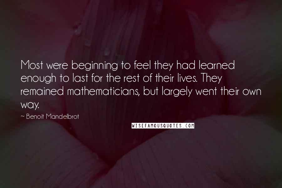 Benoit Mandelbrot Quotes: Most were beginning to feel they had learned enough to last for the rest of their lives. They remained mathematicians, but largely went their own way.