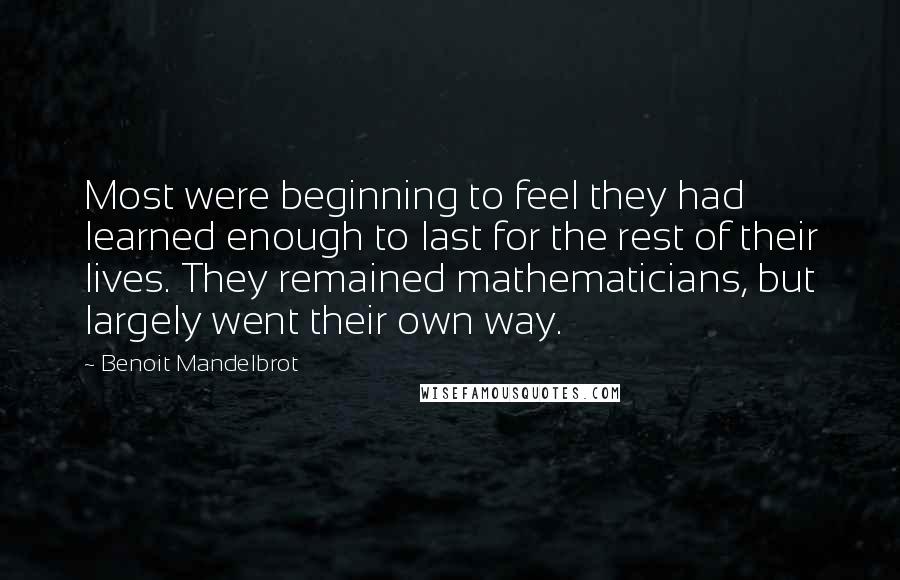 Benoit Mandelbrot Quotes: Most were beginning to feel they had learned enough to last for the rest of their lives. They remained mathematicians, but largely went their own way.