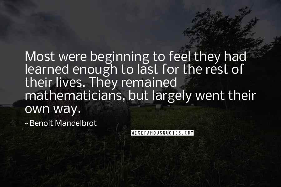 Benoit Mandelbrot Quotes: Most were beginning to feel they had learned enough to last for the rest of their lives. They remained mathematicians, but largely went their own way.