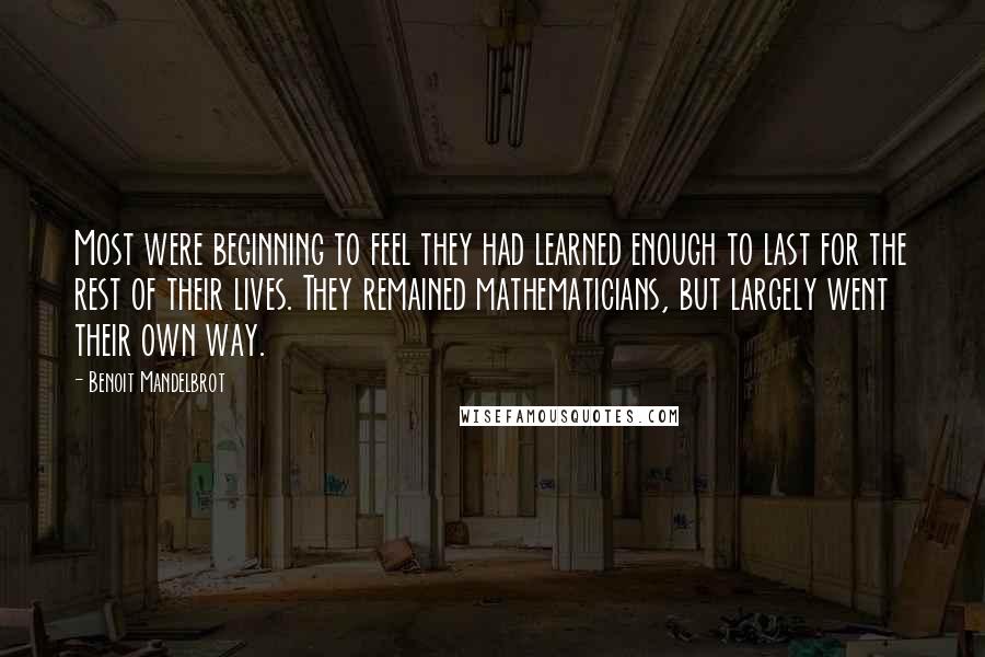 Benoit Mandelbrot Quotes: Most were beginning to feel they had learned enough to last for the rest of their lives. They remained mathematicians, but largely went their own way.