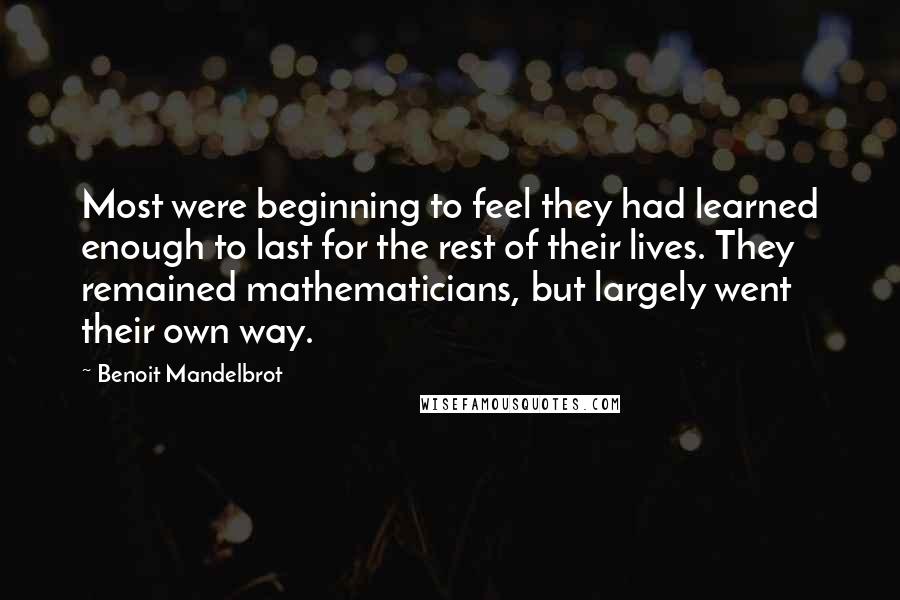 Benoit Mandelbrot Quotes: Most were beginning to feel they had learned enough to last for the rest of their lives. They remained mathematicians, but largely went their own way.