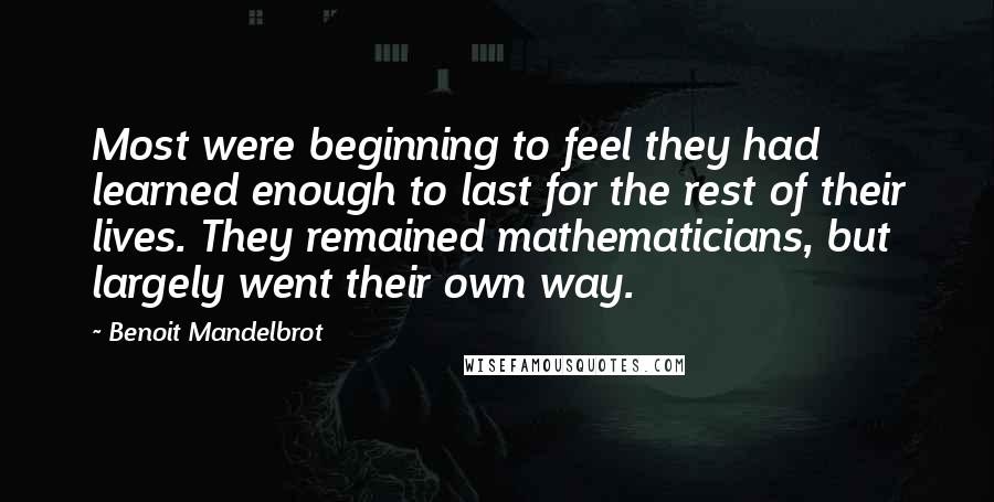 Benoit Mandelbrot Quotes: Most were beginning to feel they had learned enough to last for the rest of their lives. They remained mathematicians, but largely went their own way.