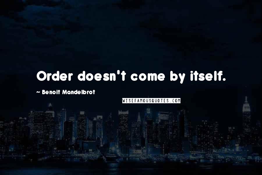 Benoit Mandelbrot Quotes: Order doesn't come by itself.