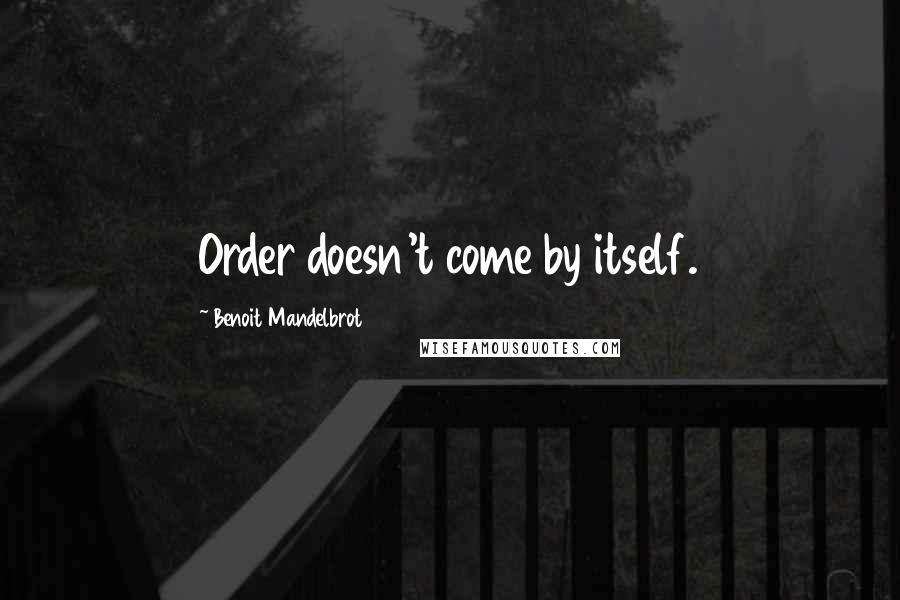 Benoit Mandelbrot Quotes: Order doesn't come by itself.