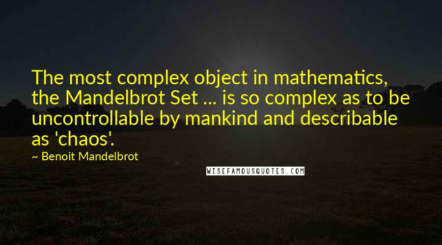 Benoit Mandelbrot Quotes: The most complex object in mathematics, the Mandelbrot Set ... is so complex as to be uncontrollable by mankind and describable as 'chaos'.