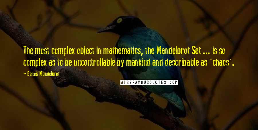 Benoit Mandelbrot Quotes: The most complex object in mathematics, the Mandelbrot Set ... is so complex as to be uncontrollable by mankind and describable as 'chaos'.