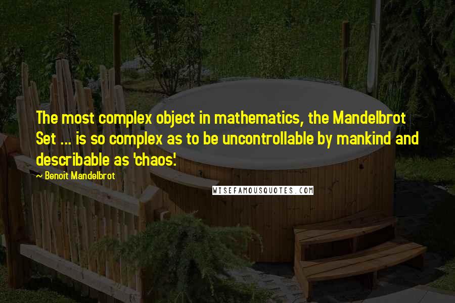 Benoit Mandelbrot Quotes: The most complex object in mathematics, the Mandelbrot Set ... is so complex as to be uncontrollable by mankind and describable as 'chaos'.