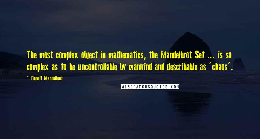 Benoit Mandelbrot Quotes: The most complex object in mathematics, the Mandelbrot Set ... is so complex as to be uncontrollable by mankind and describable as 'chaos'.