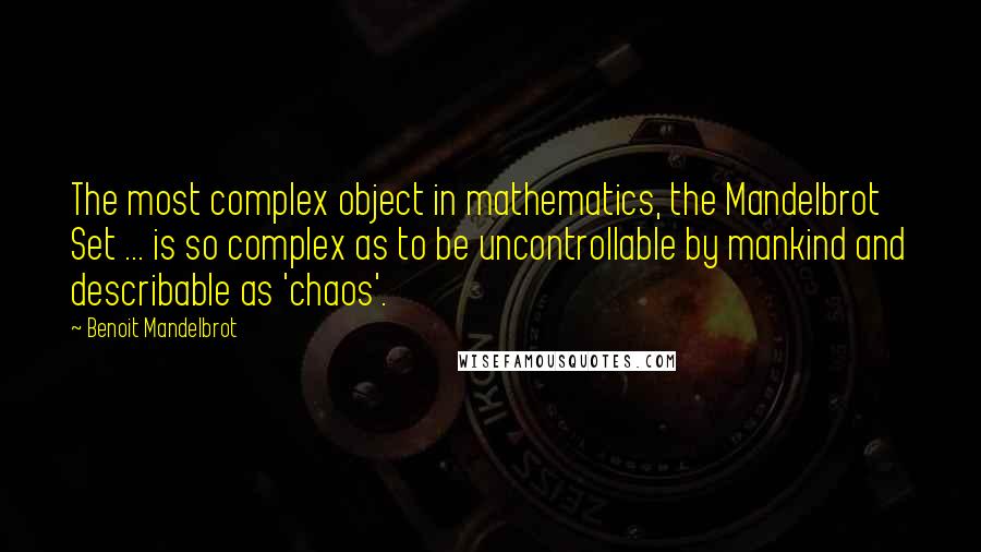 Benoit Mandelbrot Quotes: The most complex object in mathematics, the Mandelbrot Set ... is so complex as to be uncontrollable by mankind and describable as 'chaos'.