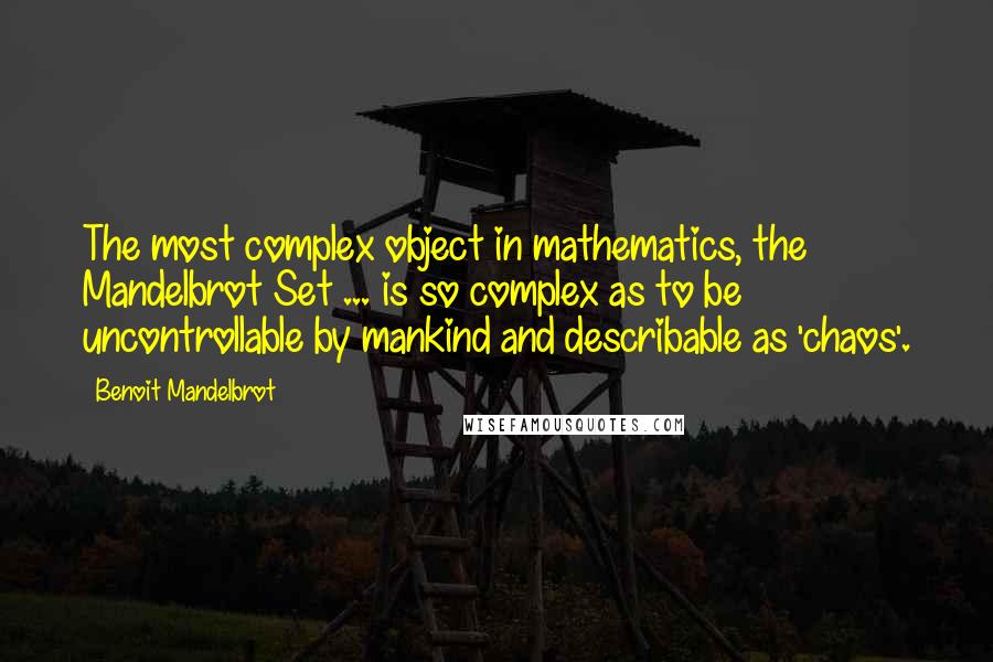 Benoit Mandelbrot Quotes: The most complex object in mathematics, the Mandelbrot Set ... is so complex as to be uncontrollable by mankind and describable as 'chaos'.