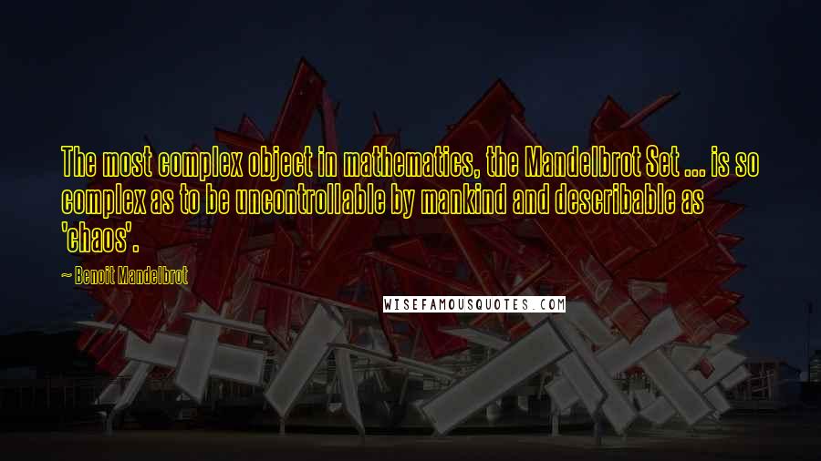 Benoit Mandelbrot Quotes: The most complex object in mathematics, the Mandelbrot Set ... is so complex as to be uncontrollable by mankind and describable as 'chaos'.