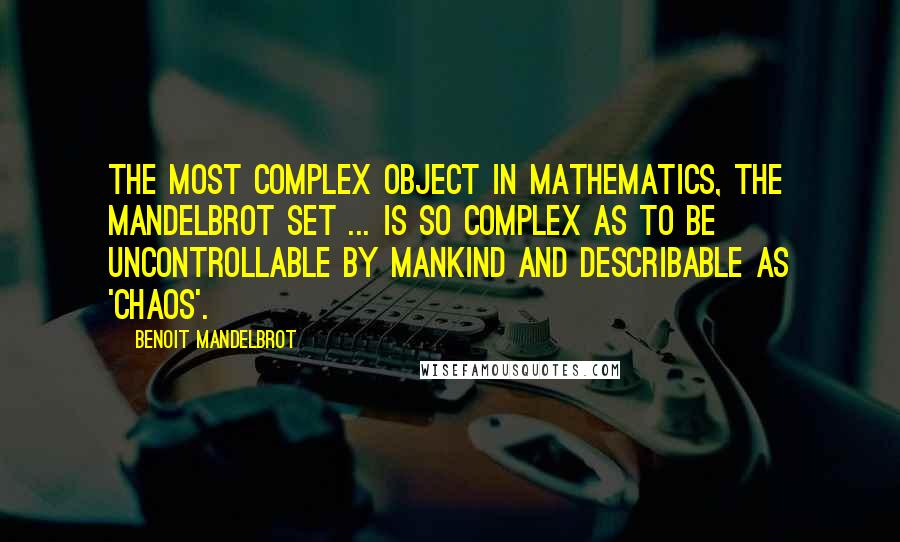 Benoit Mandelbrot Quotes: The most complex object in mathematics, the Mandelbrot Set ... is so complex as to be uncontrollable by mankind and describable as 'chaos'.