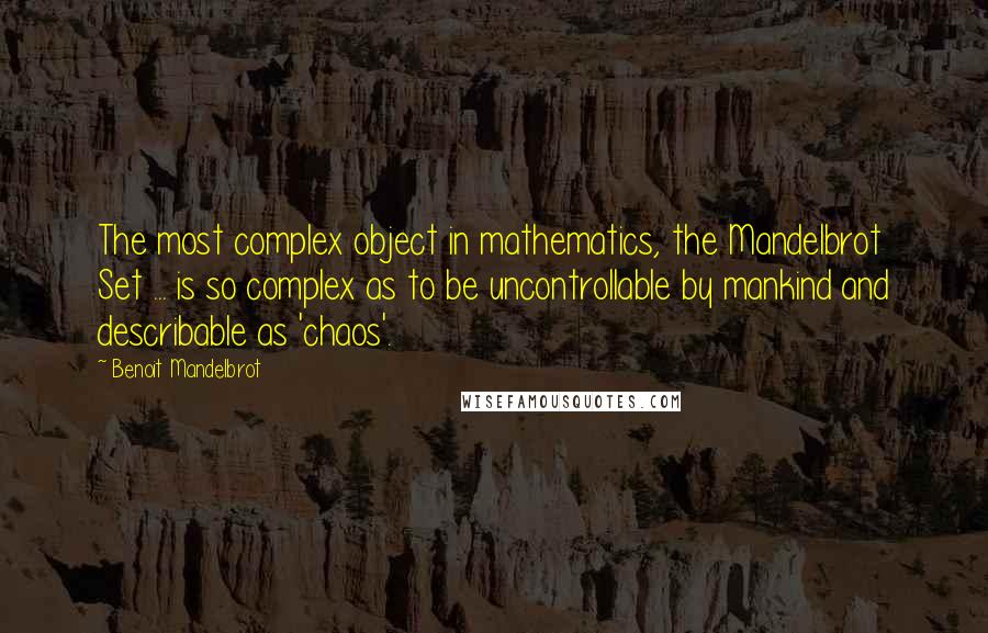 Benoit Mandelbrot Quotes: The most complex object in mathematics, the Mandelbrot Set ... is so complex as to be uncontrollable by mankind and describable as 'chaos'.